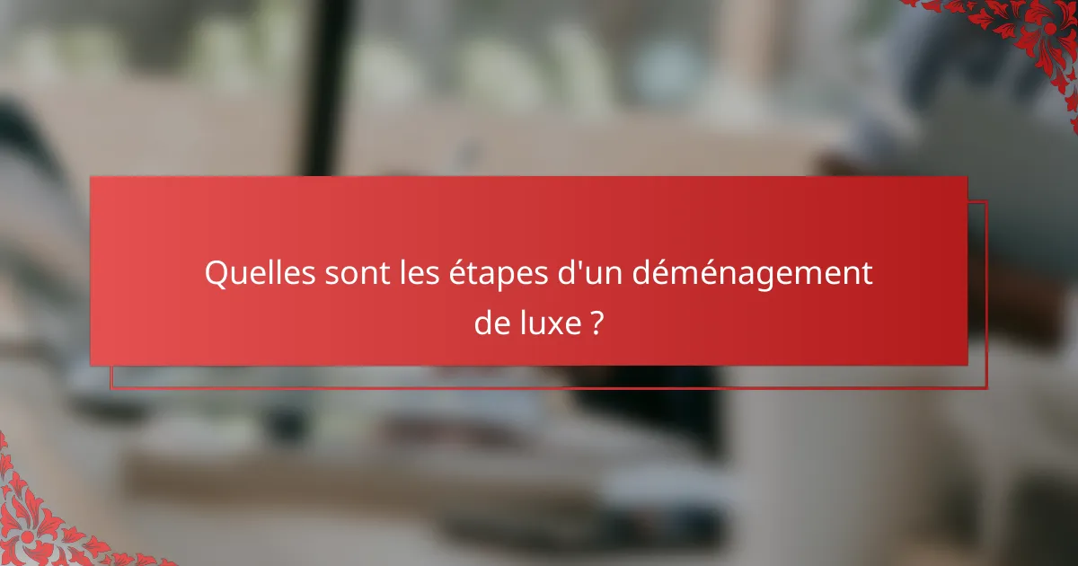 Quelles sont les étapes d'un déménagement de luxe ?