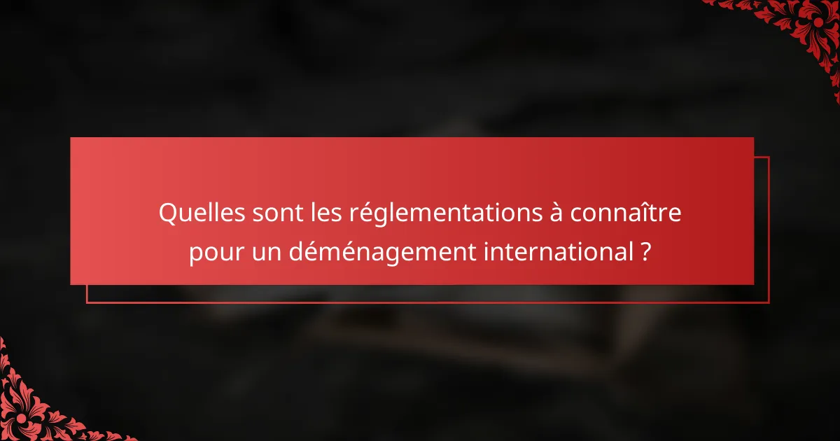 Quelles sont les réglementations à connaître pour un déménagement international ?