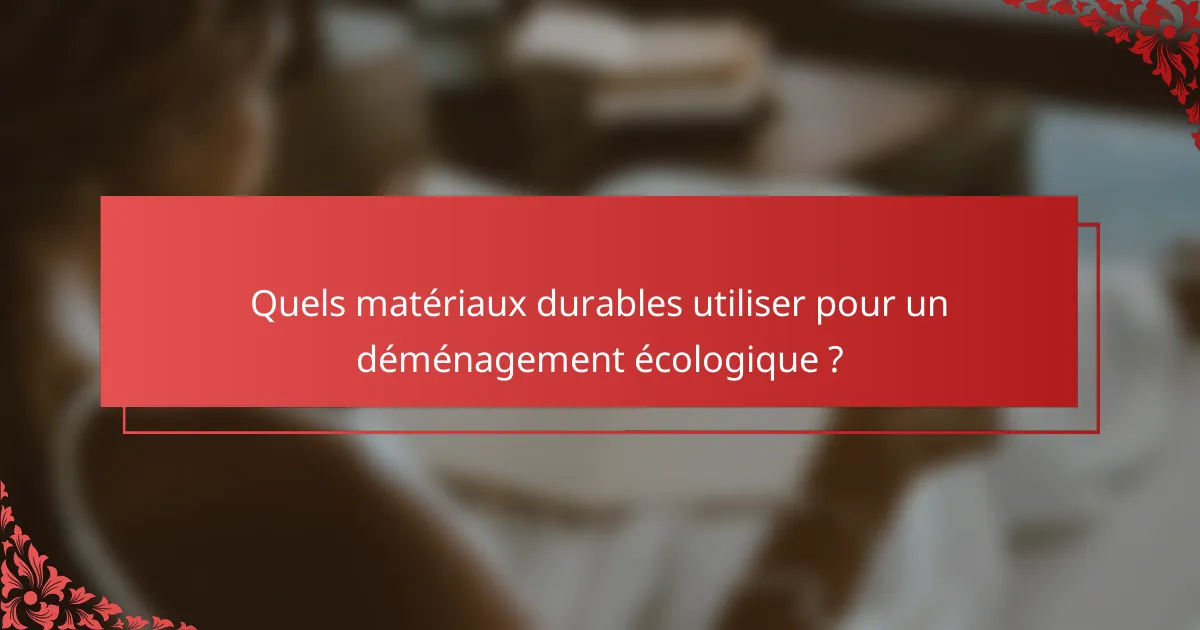 Quels matériaux durables utiliser pour un déménagement écologique ?